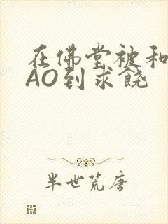 在佛堂被和尚CAO到求饶