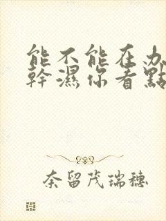 能不能在办公室干湿你看点