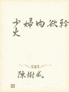少妇肉欲干柴烈火