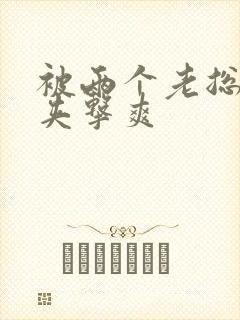 被两个老总前后夹击爽