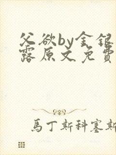 父欲by金银花露原文免费阅读笔趣阁