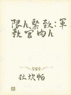 限h紧致:军人教官肉h