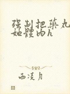 强制把药丸推进她体内h