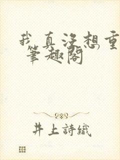 我真没想重生啊 笔趣阁