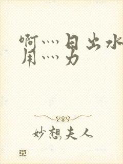 啊灬日出水了灬用灬力