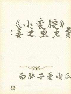 《小蛮腰》作者:姜之鱼免费阅读