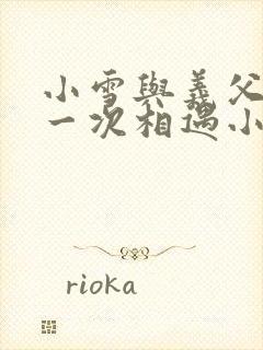 小雪与义父的第一次相遇小说