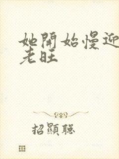 她开始慢迎迎合老旺