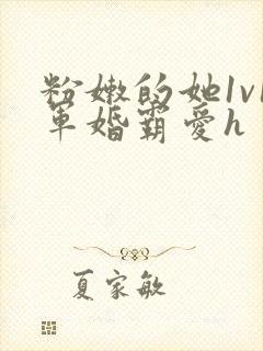 粉嫩的她1v1军婚霸爱h