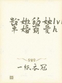 粉嫩的她1v1军婚霸爱h