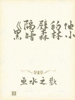 《隔壁的他by黑暗森林小说笔趣》