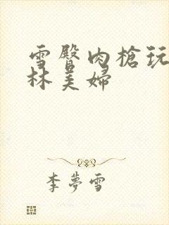 雪臀肉枪玩遍武林美妇