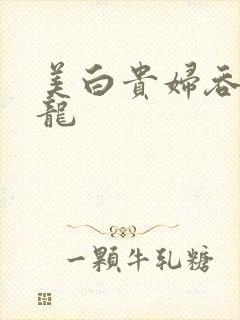 美白贵妇吞吃巨龙