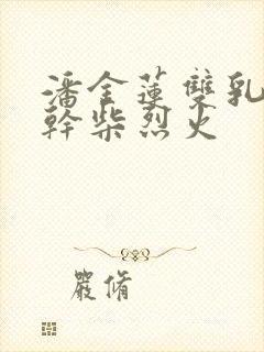 潘金莲双乳晃动干柴烈火