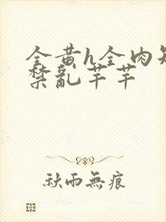 全黄h全肉短篇禁乱芊芊