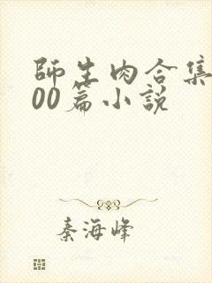 师生肉合集乱500篇小说