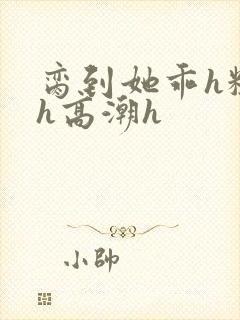 脔到她乖h粗话h高潮h