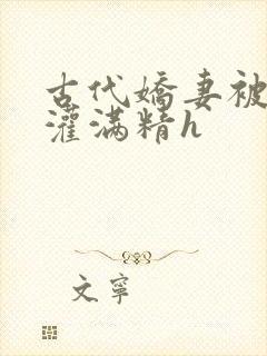 古代娇妻被邻居灌满精h