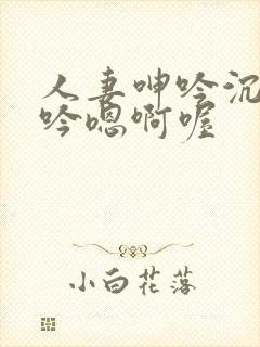 人妻呻吟沉沦呻吟嗯啊喔