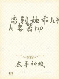 脔到她乖h粗话h名器np