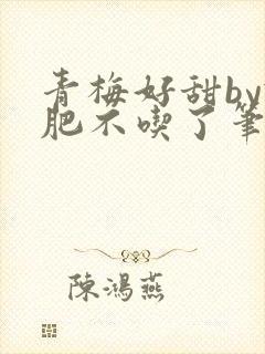 青梅好甜by减肥不吃了笔趣阁