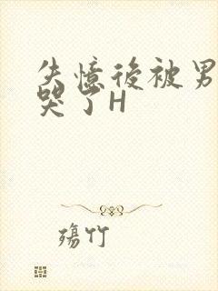 失忆后被男友C哭了H