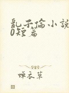 乱子伦小说500短篇