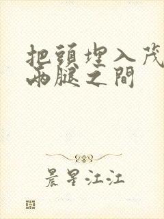 把头埋入茂密的两腿之间