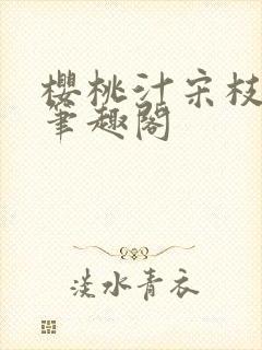 樱桃汁宋枝江野笔趣阁