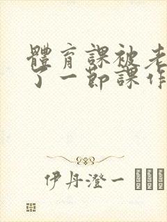 体育课被老师C了一节课作文