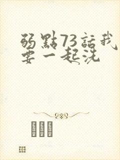 弱点73话我也要一起洗