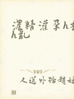 浓精灌孕h校园h乱