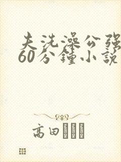 夫洗澡公强我了60分钟小说