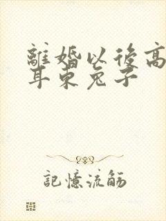 离婚以后高干 耳东兔子