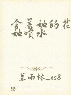 含着她的花蒂让她喷水