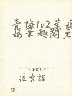 青梅1v2叶嫣嫣笔趣阁免费阅读