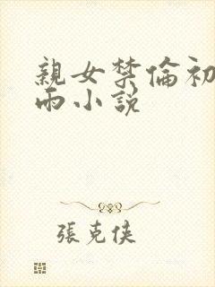 亲女禁伦初尝云雨小说