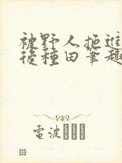 被野人拖进山洞后种田笔趣阁