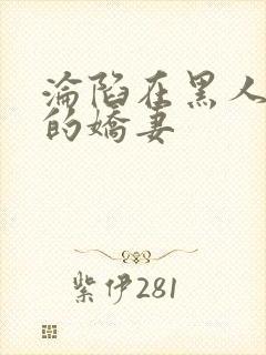 沦陷在黑人胯下的娇妻