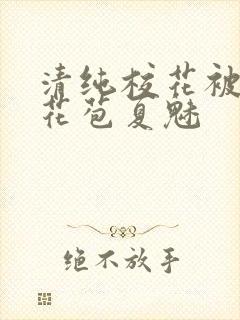 清纯校花被迫开花苞夏魅