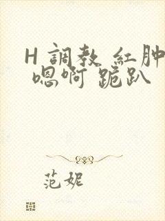 H 调教 红肿 嗯啊 跪趴