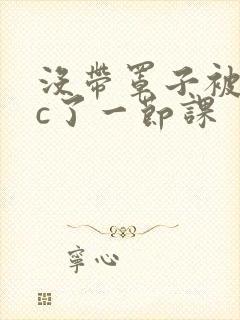 没带罩子被校霸c了一节课