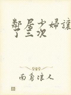 邻居少妇让我爽了三次