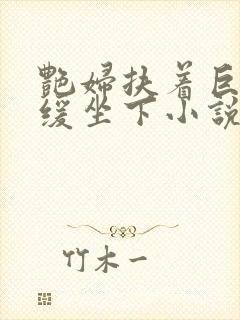 艳妇扶着巨龙缓缓坐下小说