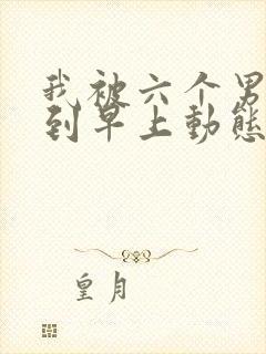 我被六个男人躁到早上动态图