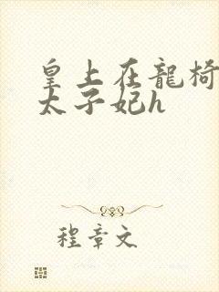 皇上在龙椅上c太子妃h