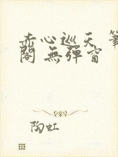 赤心巡天 笔趣阁 无弹窗