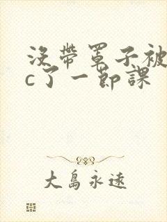 没带罩子被校霸c了一节课