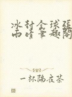 冰封全球张奕方雨晴笔趣阁