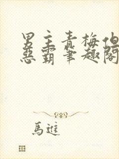 男主青梅但是个恶霸笔趣阁